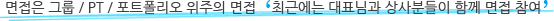 면접은 그룹 / PT / 포트폴리오 위주의 면접 최근에는 대표님과 상사분들이 함께 면접 참여